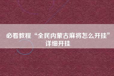 必看教程“全民内蒙古麻将怎么开挂	”详细开挂