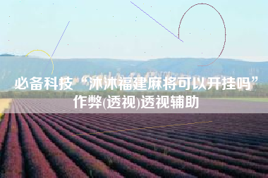 必备科技“沐沐福建麻将可以开挂吗”作弊(透视)透视辅助