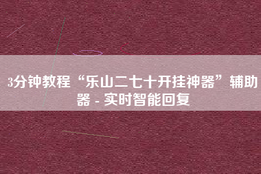 3分钟教程“乐山二七十开挂神器	”辅助器 - 实时智能回复