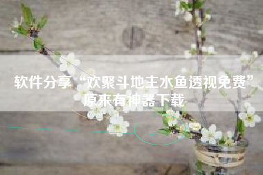 软件分享“欢聚斗地主水鱼透视免费”原来有神器下载