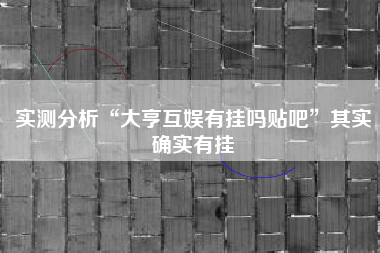 实测分析“大亨互娱有挂吗贴吧”其实确实有挂