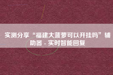 实测分享“福建大菠萝可以开挂吗”辅助器 - 实时智能回复