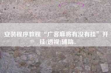 安装程序教程“广客麻将有没有挂	”开挂(透视)辅助