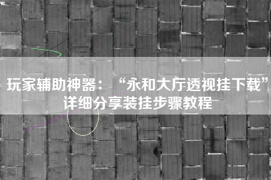 玩家辅助神器：“永和大厅透视挂下载”详细分享装挂步骤教程