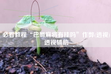 必看教程“巴蜀麻将有挂吗”作弊(透视)透视辅助