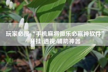 玩家必搜“手机麻将微乐必赢神软件”开挂(透视)辅助神器