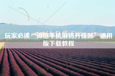 玩家必读“微信手机麻将开挂器	”通用版下载教程