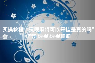 实操教程“玩呗麻将可以开挂是真的吗”作弊(透视)透视辅助