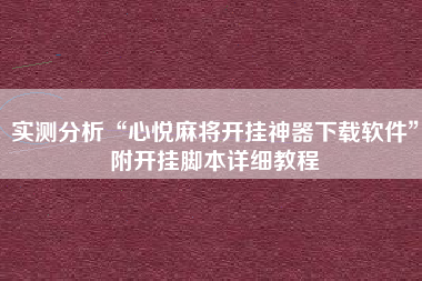 实测分析“心悦麻将开挂神器下载软件	”附开挂脚本详细教程