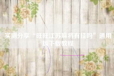 实测分享“旺旺江苏麻将有挂吗”通用版下载教程