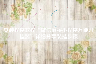 安装程序教程“微信麻将小程序万能开挂器”详细分享装挂步骤