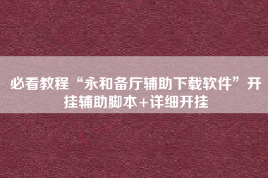 必看教程“永和备厅辅助下载软件”开挂辅助脚本+详细开挂