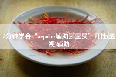 3分钟学会“wepoker辅助哪里买”开挂(透视)辅助