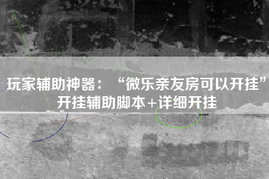 玩家辅助神器：“微乐亲友房可以开挂”开挂辅助脚本+详细开挂