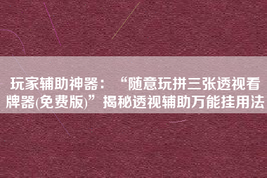 玩家辅助神器：“随意玩拼三张透视看牌器(免费版)”揭秘透视辅助万能挂用法