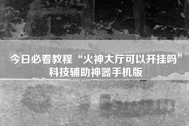 今日必看教程“火神大厅可以开挂吗”科技辅助神器手机版