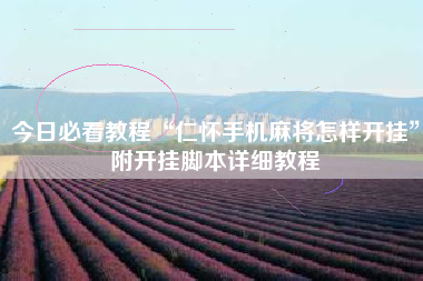 今日必看教程“仁怀手机麻将怎样开挂	”附开挂脚本详细教程