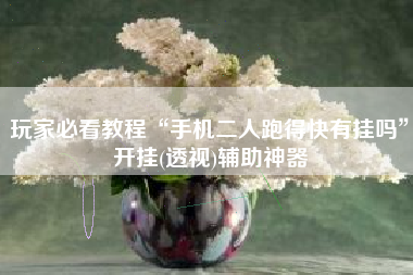 玩家必看教程“手机二人跑得快有挂吗”开挂(透视)辅助神器