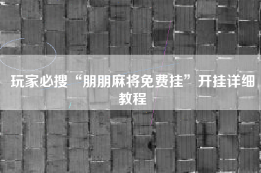 玩家必搜“朋朋麻将免费挂”开挂详细教程