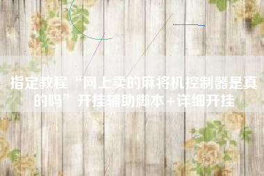 指定教程“网上卖的麻将机控制器是真的吗”开挂辅助脚本+详细开挂