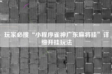 玩家必搜“小程序雀神广东麻将挂	”详细开挂玩法