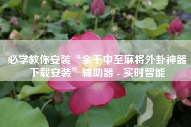 必学教你安装“余干中至麻将外卦神器下载安装”辅助器 - 实时智能