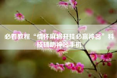 必看教程“情怀麻将开挂必赢神器”科技辅助神器手机