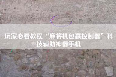 玩家必看教程“麻将机包赢控制器”科技辅助神器手机