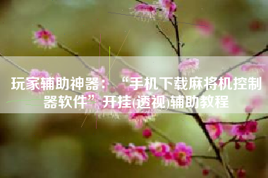 玩家辅助神器：“手机下载麻将机控制器软件	”开挂(透视)辅助教程