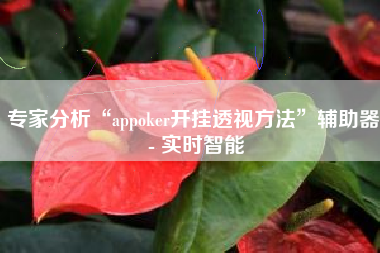 专家分析“appoker开挂透视方法”辅助器 - 实时智能