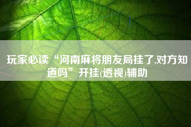 玩家必读“河南麻将朋友局挂了,对方知道吗”开挂(透视)辅助