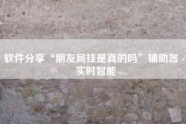 软件分享“朋友局挂是真的吗”辅助器 - 实时智能