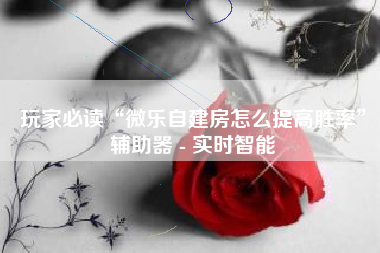 玩家必读“微乐自建房怎么提高胜率	”辅助器 - 实时智能