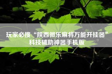 玩家必搜“陕西微乐麻将万能开挂器”科技辅助神器手机版