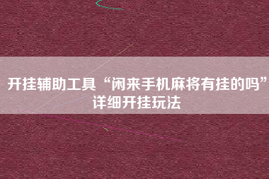 开挂辅助工具“闲来手机麻将有挂的吗”详细开挂玩法