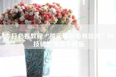 今日必看教程“微乐麻将会有挂吗	”科技辅助神器手机版