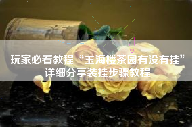 玩家必看教程“玉海楼茶园有没有挂”详细分享装挂步骤教程