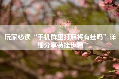 玩家必读“手机群里打麻将有挂吗”详细分享装挂步骤