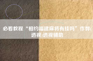 必看教程“相约福建麻将有挂吗	”作弊(透视)透视辅助