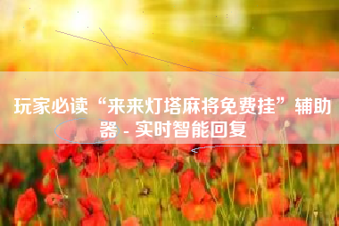 玩家必读“来来灯塔麻将免费挂	”辅助器 - 实时智能回复