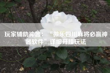 玩家辅助神器：“微乐四川麻将必赢神器软件”详细开挂玩法