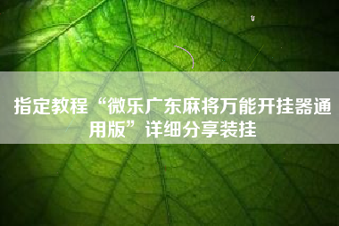 指定教程“微乐广东麻将万能开挂器通用版	”详细分享装挂