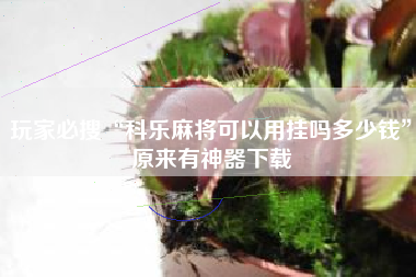 玩家必搜“科乐麻将可以用挂吗多少钱”原来有神器下载