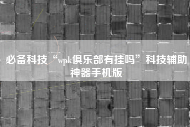 必备科技“wpk俱乐部有挂吗”科技辅助神器手机版