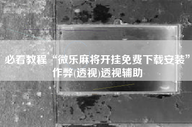 必看教程“微乐麻将开挂免费下载安装”作弊(透视)透视辅助