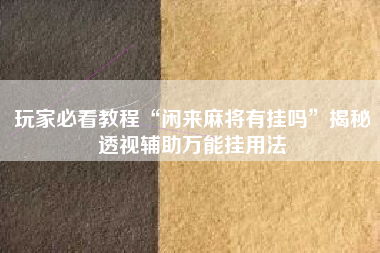 玩家必看教程“闲来麻将有挂吗”揭秘透视辅助万能挂用法
