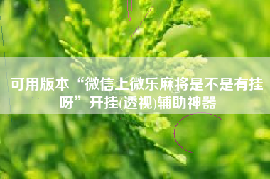 可用版本“微信上微乐麻将是不是有挂呀”开挂(透视)辅助神器