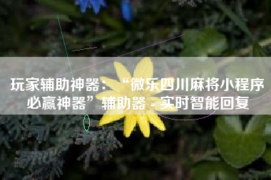 玩家辅助神器：“微乐四川麻将小程序必赢神器”辅助器 - 实时智能回复