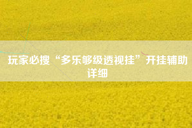 玩家必搜“多乐够级透视挂”开挂辅助详细