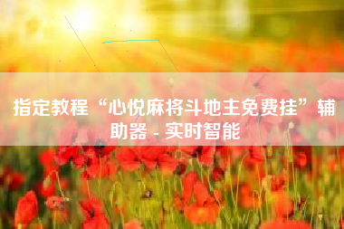 指定教程“心悦麻将斗地主免费挂	”辅助器 - 实时智能
